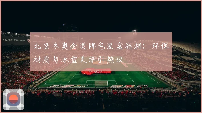 北京冬奥会奖牌包装盒亮相：环保材质与冰雪美学引热议