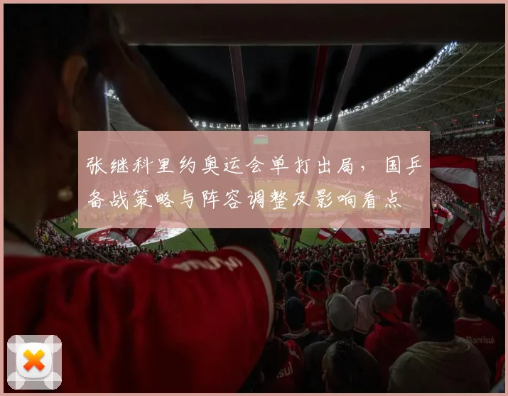 张继科里约奥运会单打出局，国乒备战策略与阵容调整及影响看点