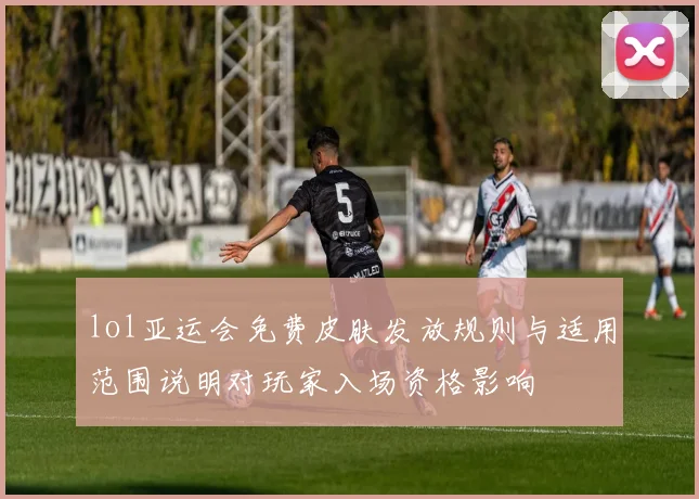 lol亚运会免费皮肤发放规则与适用范围说明对玩家入场资格影响