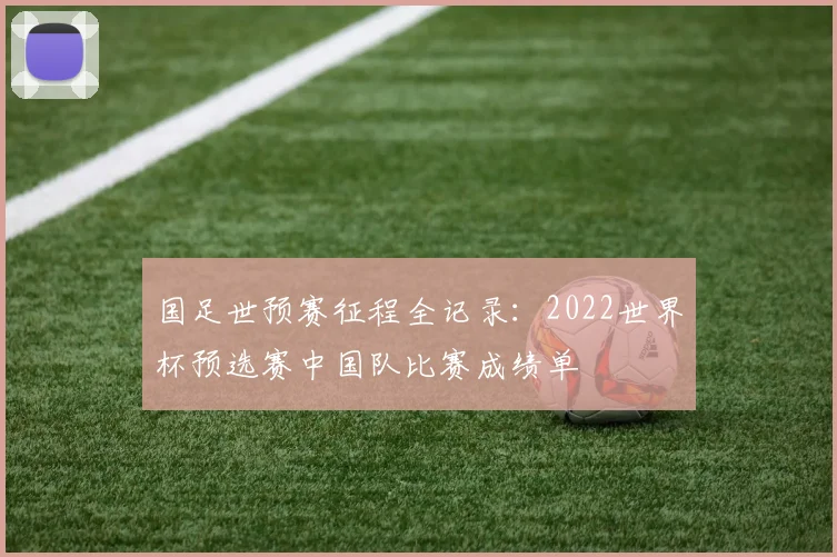 国足世预赛征程全记录：2022世界杯预选赛中国队比赛成绩单