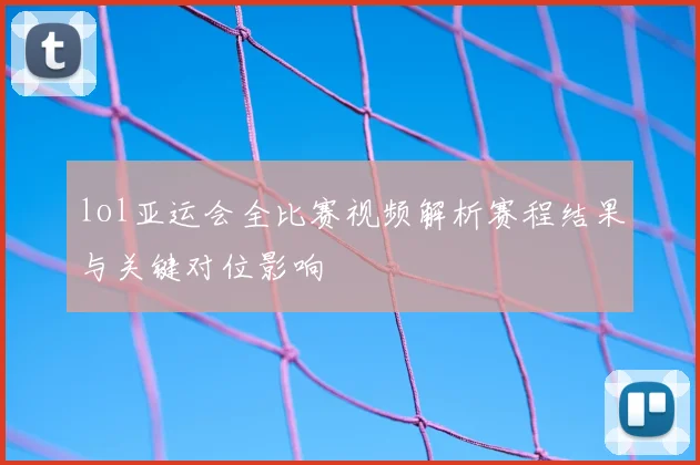 lol亚运会全比赛视频解析赛程结果与关键对位影响