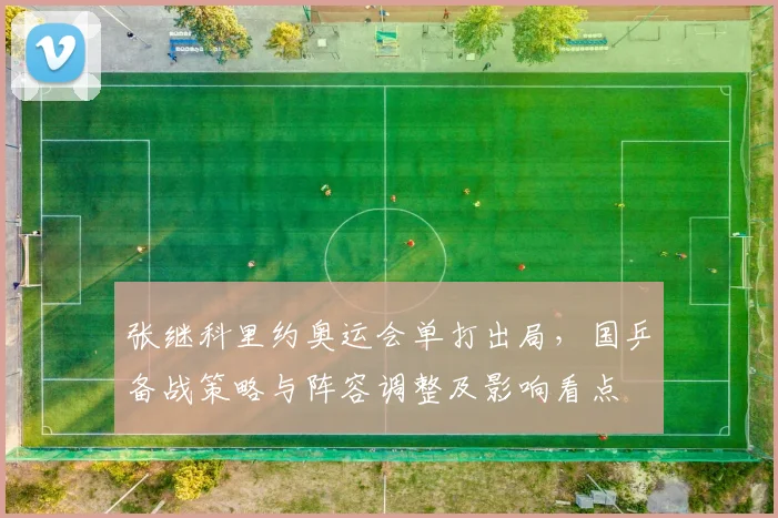 张继科里约奥运会单打出局，国乒备战策略与阵容调整及影响看点