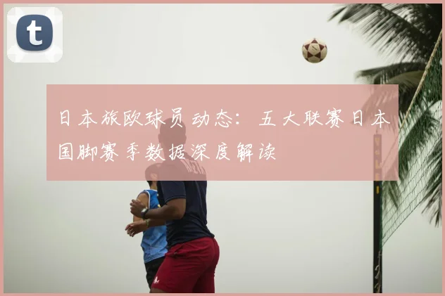 日本旅欧球员动态：五大联赛日本国脚赛季数据深度解读