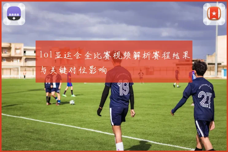 lol亚运会全比赛视频解析赛程结果与关键对位影响