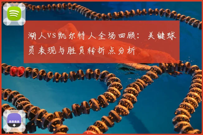 湖人vs凯尔特人全场回顾：关键球员表现与胜负转折点分析