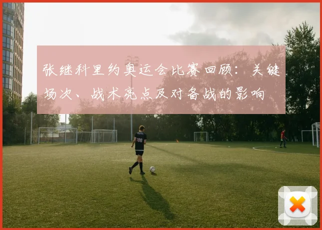 张继科里约奥运会比赛回顾：关键场次、战术亮点及对备战的影响