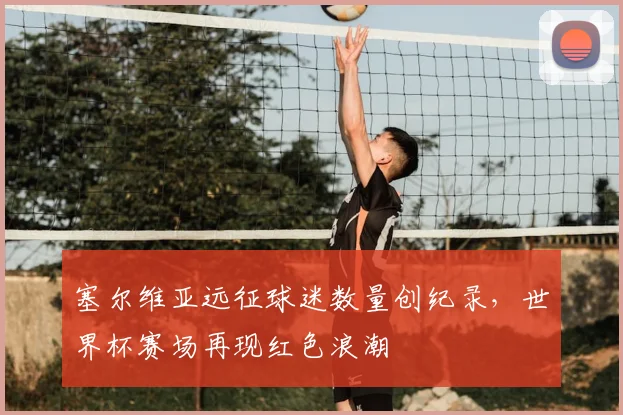 塞尔维亚远征球迷数量创纪录，世界杯赛场再现红色浪潮