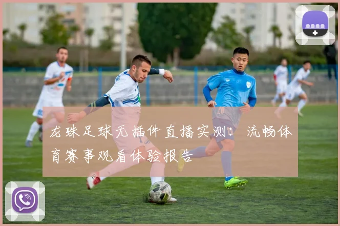 龙珠足球无插件直播实测：流畅体育赛事观看体验报告