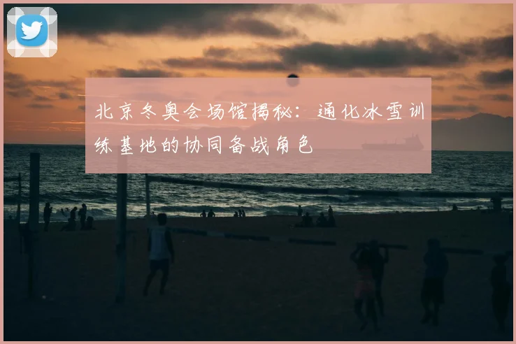 北京冬奥会场馆揭秘：通化冰雪训练基地的协同备战角色