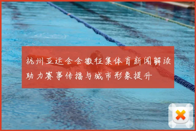 杭州亚运会会徽征集体育新闻解读助力赛事传播与城市形象提升