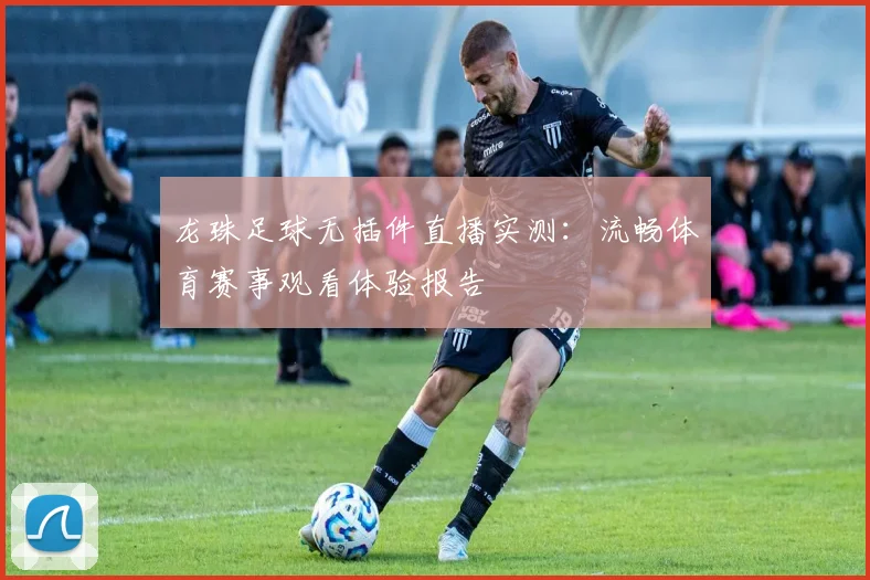 龙珠足球无插件直播实测：流畅体育赛事观看体验报告